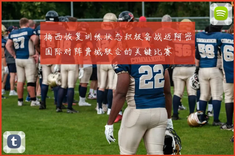 梅西恢复训练状态积极备战迈阿密国际对阵费城联合的关键比赛