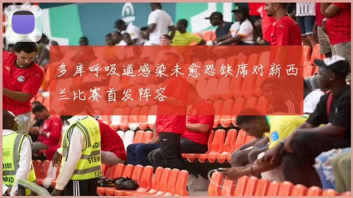 多库呼吸道感染未愈恐缺席对新西兰比赛首发阵容