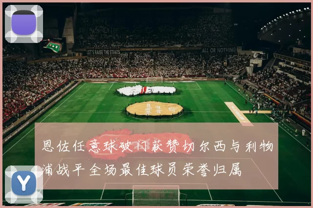 恩佐任意球破门获赞切尔西与利物浦战平全场最佳球员荣誉归属