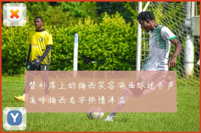 替补席上的梅西笑容满面球迷齐声高呼梅西名字热情洋溢