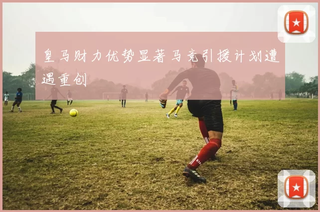 皇马财力优势显著马竞引援计划遭遇重创