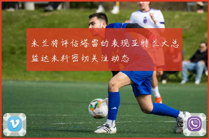米兰将评估塔雷的表现亚特兰大总监达米科密切关注动态