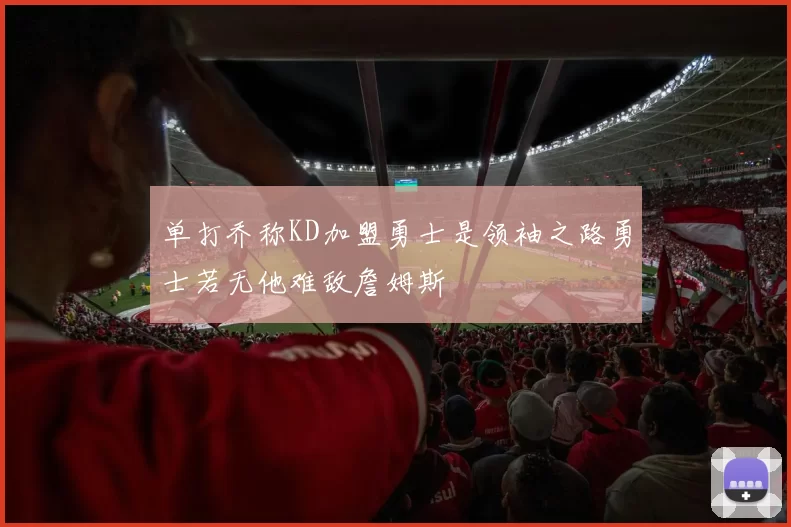 单打乔称KD加盟勇士是领袖之路勇士若无他难敌詹姆斯
