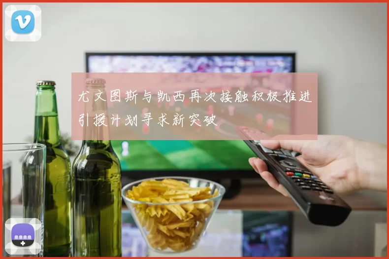 尤文图斯与凯西再次接触积极推进引援计划寻求新突破