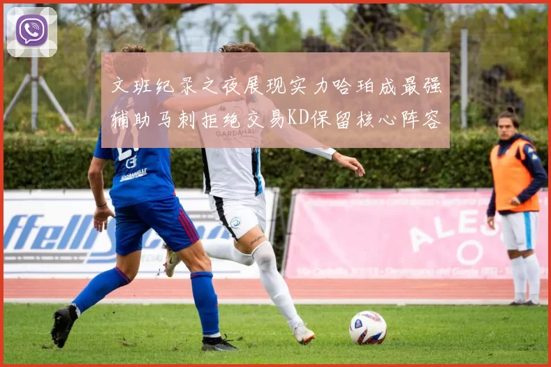 文班纪录之夜展现实力哈珀成最强辅助马刺拒绝交易KD保留核心阵容