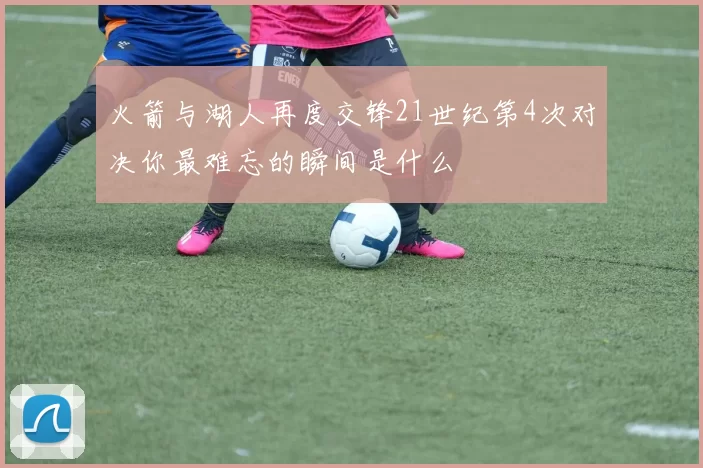 火箭与湖人再度交锋21世纪第4次对决你最难忘的瞬间是什么