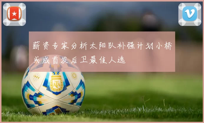 薪资专家分析太阳队补强计划小桥或成首发后卫最佳人选