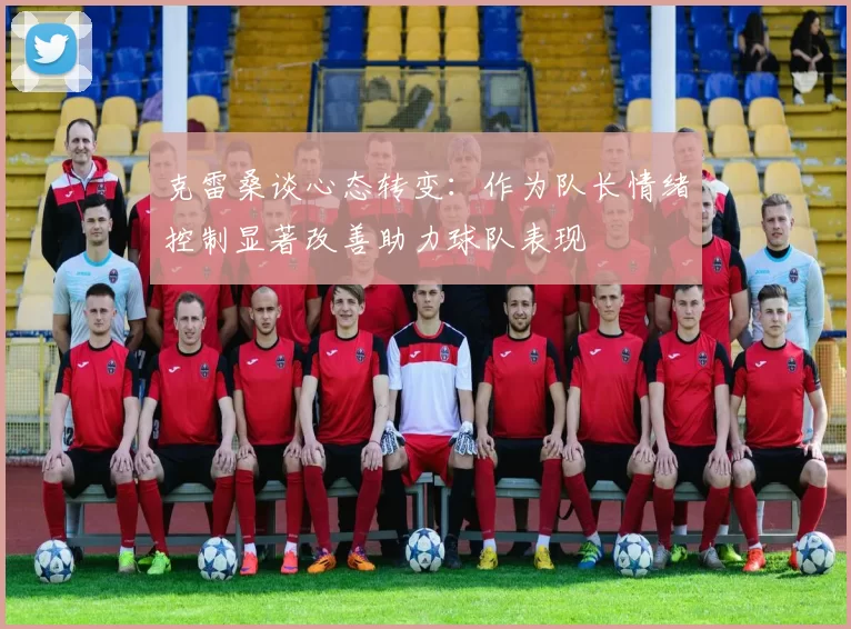 克雷桑谈心态转变：作为队长情绪控制显著改善助力球队表现