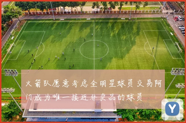火箭队愿意考虑全明星球员交易阿门成为唯一接近非卖品的球员