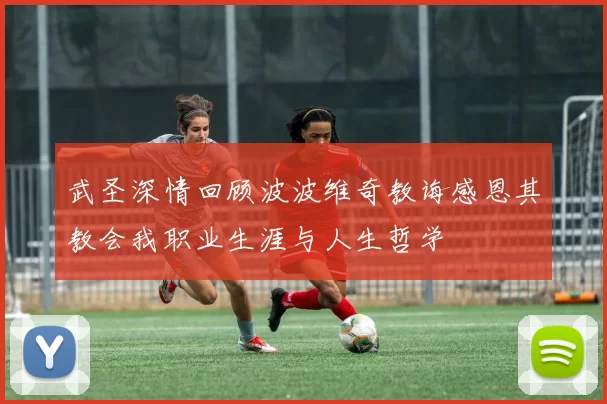 武圣深情回顾波波维奇教诲感恩其教会我职业生涯与人生哲学