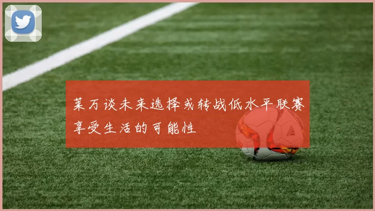 莱万谈未来选择或转战低水平联赛享受生活的可能性