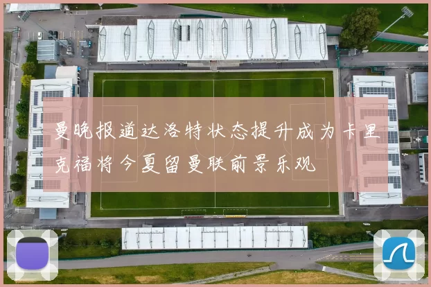 曼晚报道达洛特状态提升成为卡里克福将今夏留曼联前景乐观