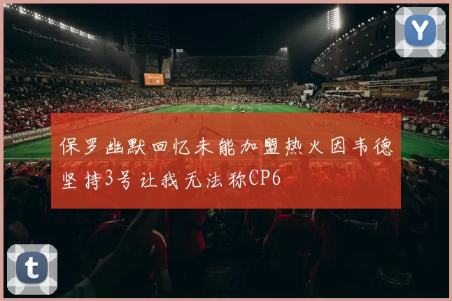 保罗幽默回忆未能加盟热火因韦德坚持3号让我无法称CP6