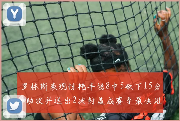 罗林斯表现惊艳半场8中5砍下15分4助攻并送出2次封盖成赛季最快进步球员