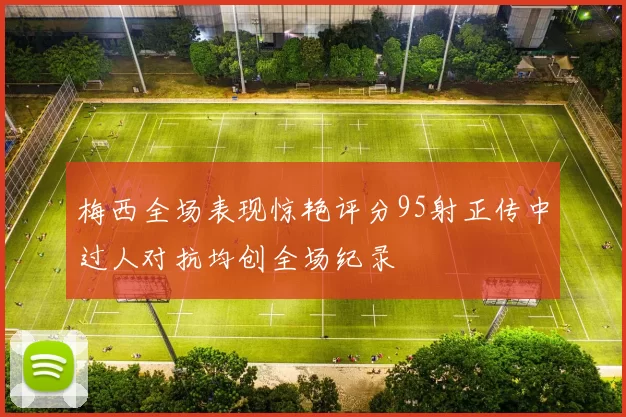 梅西全场表现惊艳评分95射正传中过人对抗均创全场纪录